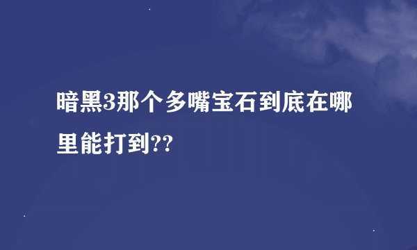暗黑3那个多嘴宝石到底在哪里能打到??