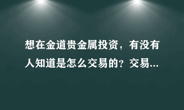 想在金道贵金属投资，有没有人知道是怎么交易的？交易平台安全吗？