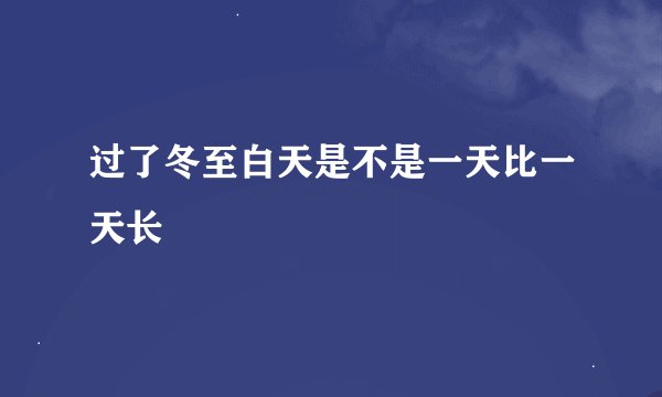 过了冬至白天是不是一天比一天长
