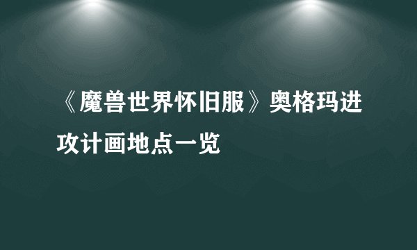 《魔兽世界怀旧服》奥格玛进攻计画地点一览