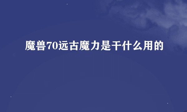 魔兽70远古魔力是干什么用的