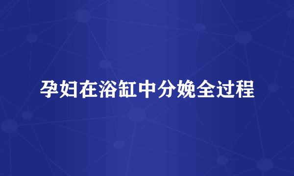 孕妇在浴缸中分娩全过程