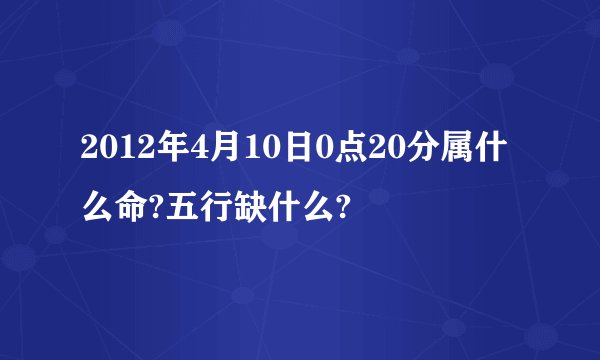 2012年4月10日0点20分属什么命?五行缺什么?