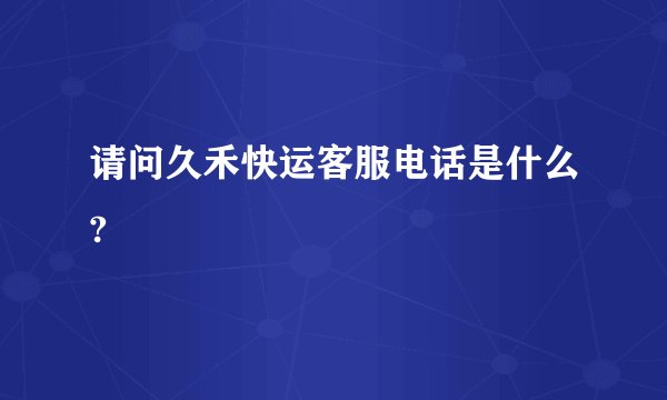请问久禾快运客服电话是什么?