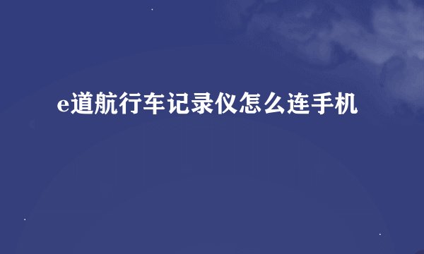 e道航行车记录仪怎么连手机