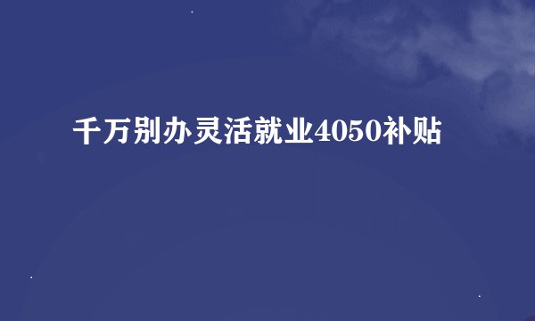 千万别办灵活就业4050补贴