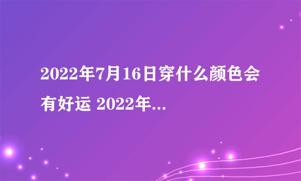 2022年7月16日穿什么颜色会有好运 2022年7月16日五行穿衣指南