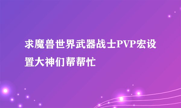 求魔兽世界武器战士PVP宏设置大神们帮帮忙