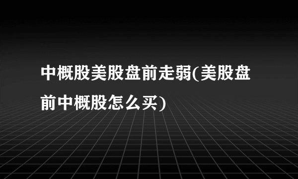 中概股美股盘前走弱(美股盘前中概股怎么买)