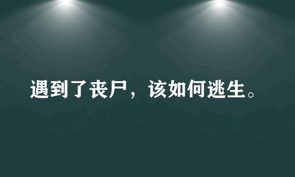 遇到了丧尸，该如何逃生。