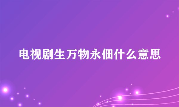 电视剧生万物永佃什么意思