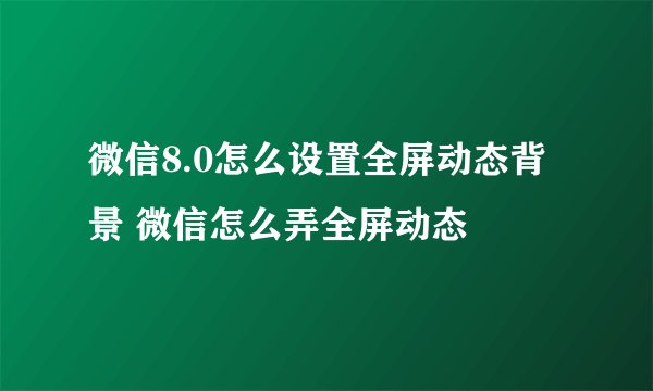 微信8.0怎么设置全屏动态背景 微信怎么弄全屏动态