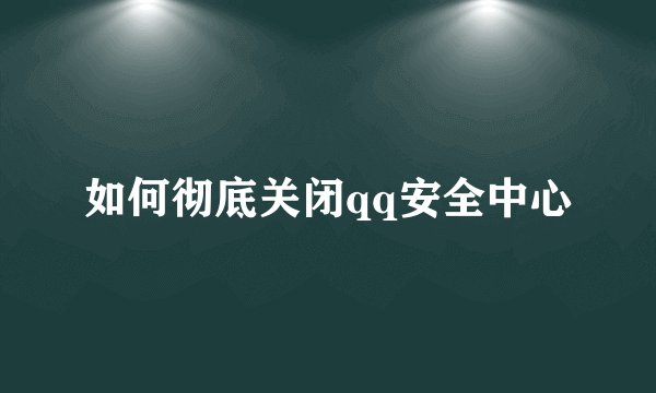 如何彻底关闭qq安全中心