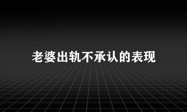 老婆出轨不承认的表现