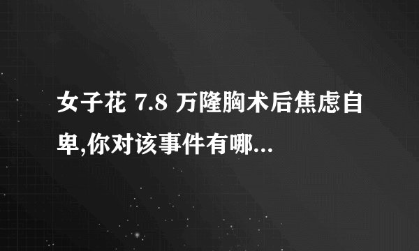 女子花 7.8 万隆胸术后焦虑自卑,你对该事件有哪些看法? -