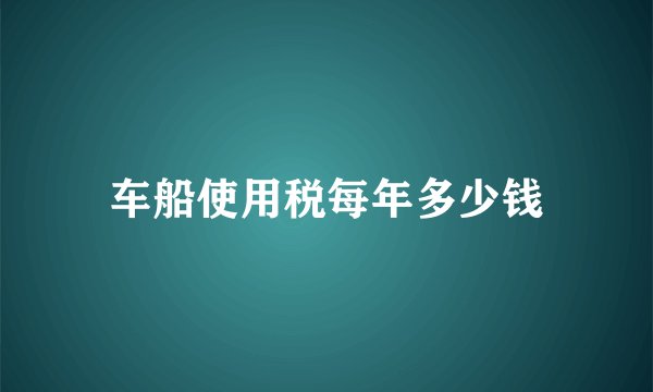 车船使用税每年多少钱