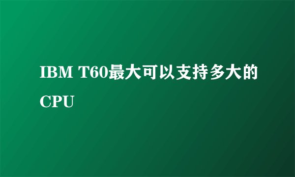 IBM T60最大可以支持多大的CPU