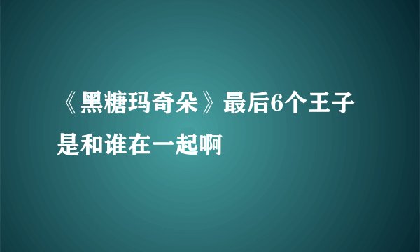 《黑糖玛奇朵》最后6个王子是和谁在一起啊