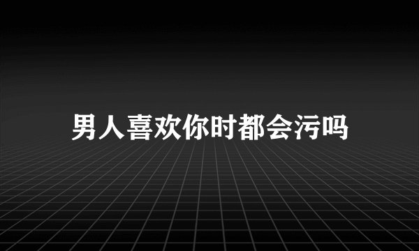 男人喜欢你时都会污吗