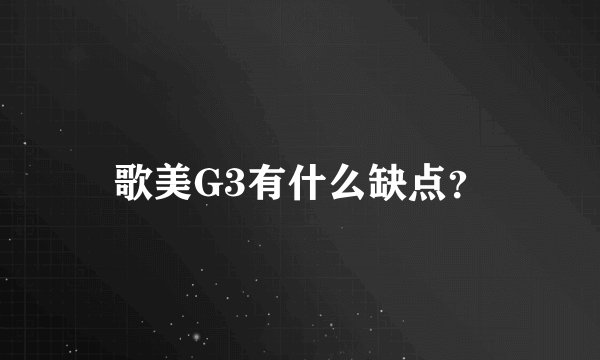 歌美G3有什么缺点？