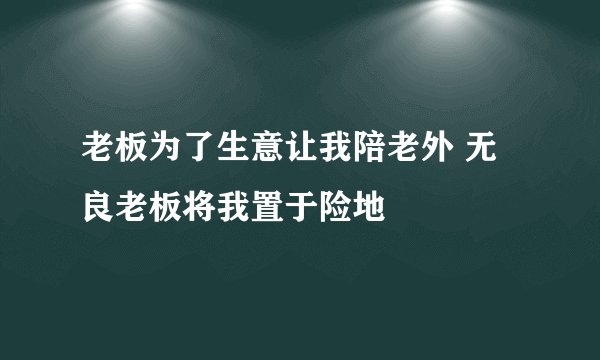 老板为了生意让我陪老外 无良老板将我置于险地