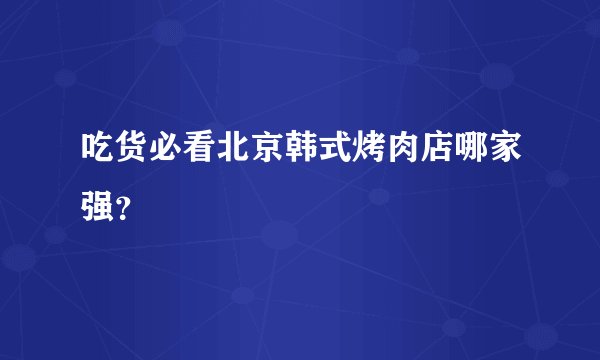 吃货必看北京韩式烤肉店哪家强？