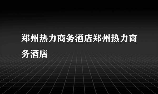 郑州热力商务酒店郑州热力商务酒店