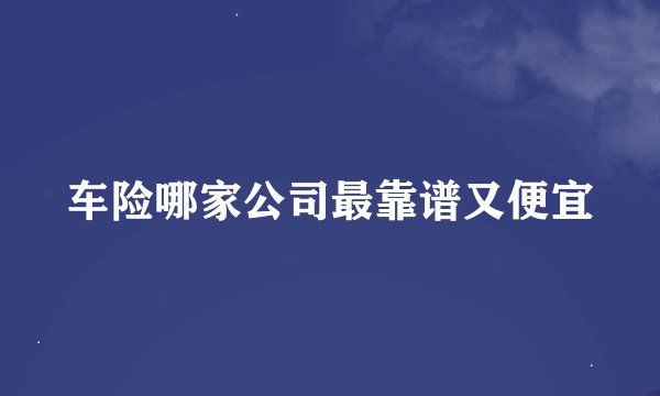 车险哪家公司最靠谱又便宜