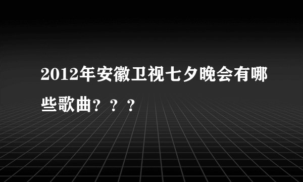 2012年安徽卫视七夕晚会有哪些歌曲？？？
