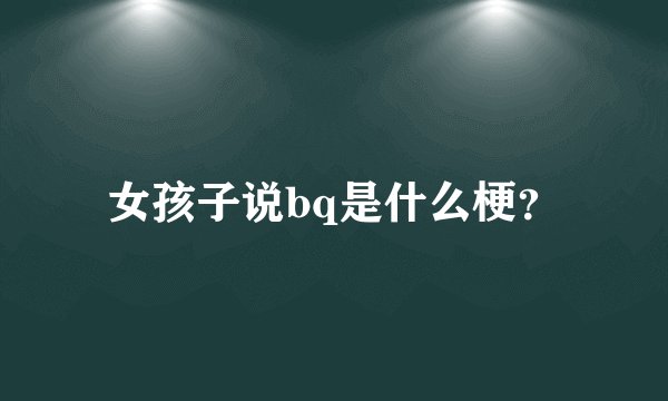 女孩子说bq是什么梗？