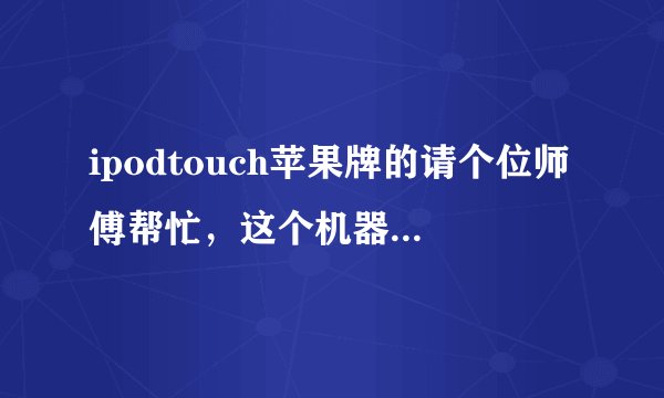ipodtouch苹果牌的请个位师傅帮忙，这个机器怎么使用，说的