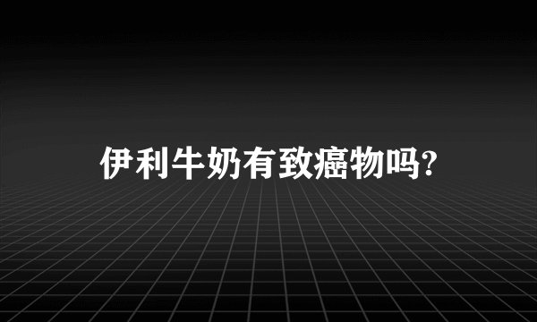 伊利牛奶有致癌物吗?