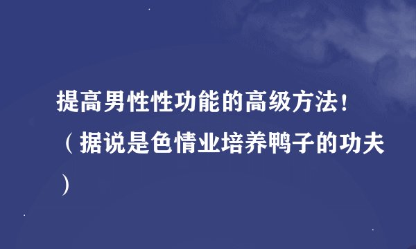 提高男性性功能的高级方法！（据说是色情业培养鸭子的功夫）