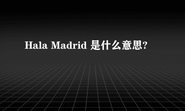 Hala Madrid 是什么意思?