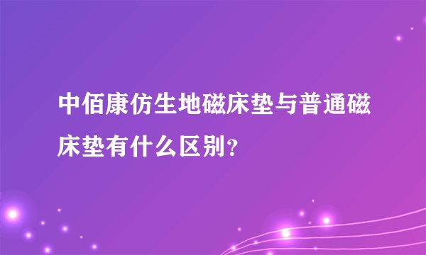 中佰康仿生地磁床垫与普通磁床垫有什么区别？