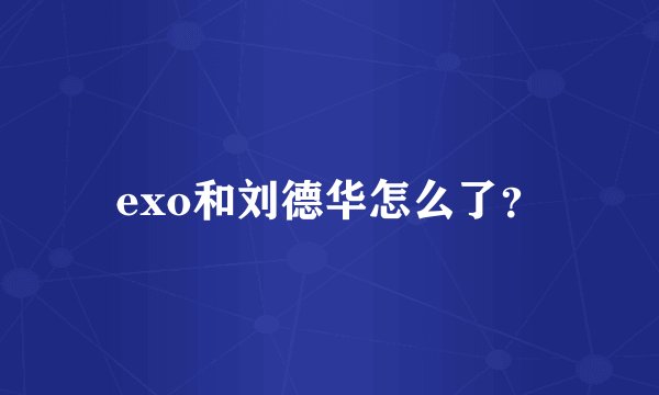 exo和刘德华怎么了?