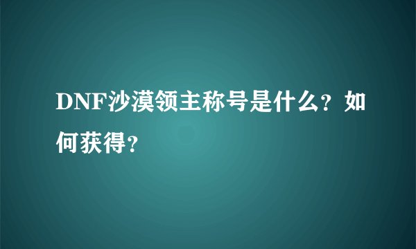 DNF沙漠领主称号是什么？如何获得？