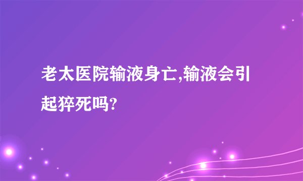 老太医院输液身亡,输液会引起猝死吗?