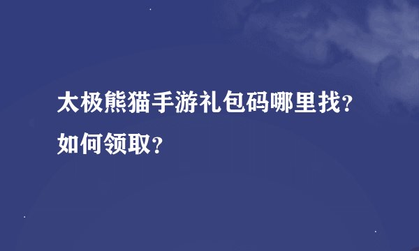 太极熊猫手游礼包码哪里找？如何领取？