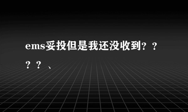 ems妥投但是我还没收到？？？？、