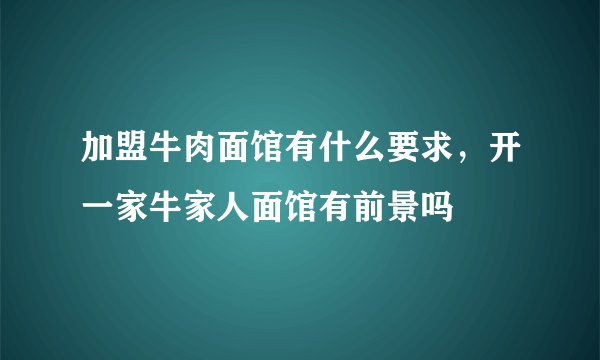 加盟牛肉面馆有什么要求，开一家牛家人面馆有前景吗