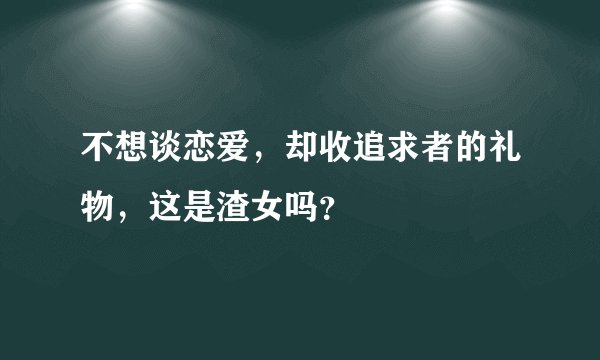 不想谈恋爱，却收追求者的礼物，这是渣女吗？