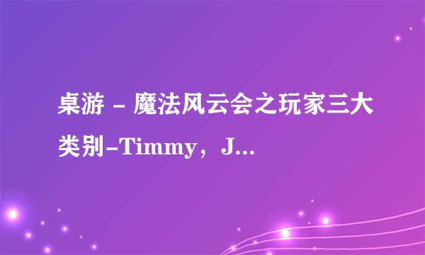 桌游 - 魔法风云会之玩家三大类别-Timmy，Johnny，Spike简述