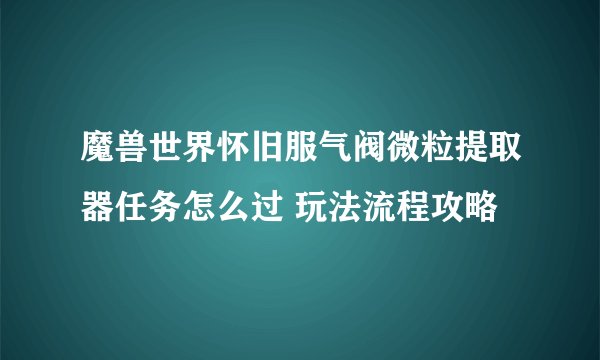魔兽世界怀旧服气阀微粒提取器任务怎么过 玩法流程攻略