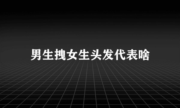 男生拽女生头发代表啥