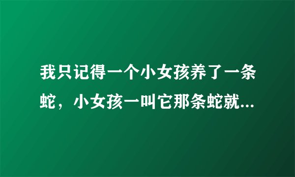 我只记得一个小女孩养了一条蛇，小女孩一叫它那条蛇就过来救她，最后为了救那小女孩，蛇就死了，这叫什么