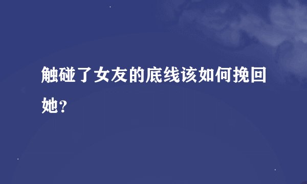 触碰了女友的底线该如何挽回她？
