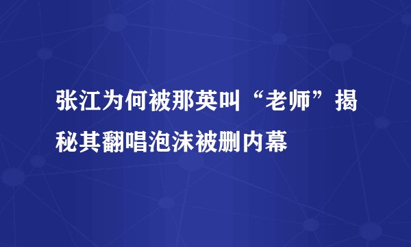 张江为何被那英叫“老师”揭秘其翻唱泡沫被删内幕