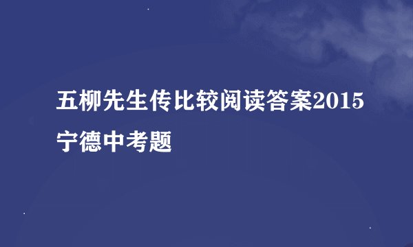 五柳先生传比较阅读答案2015宁德中考题