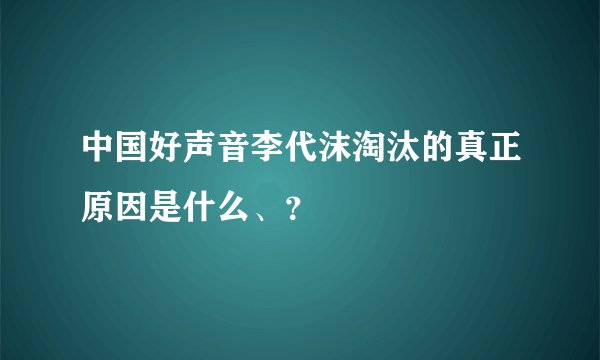 中国好声音李代沫淘汰的真正原因是什么、？
